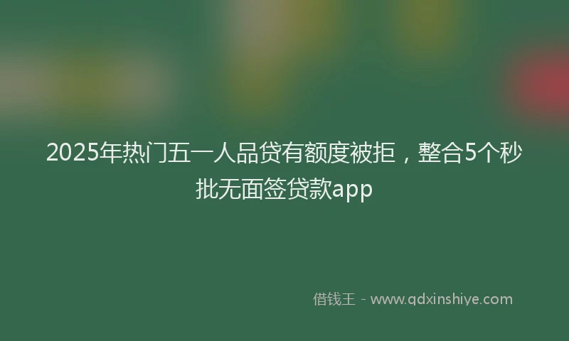 2025年热门五一人品贷有额度被拒，整合5个秒批无面签贷款app
