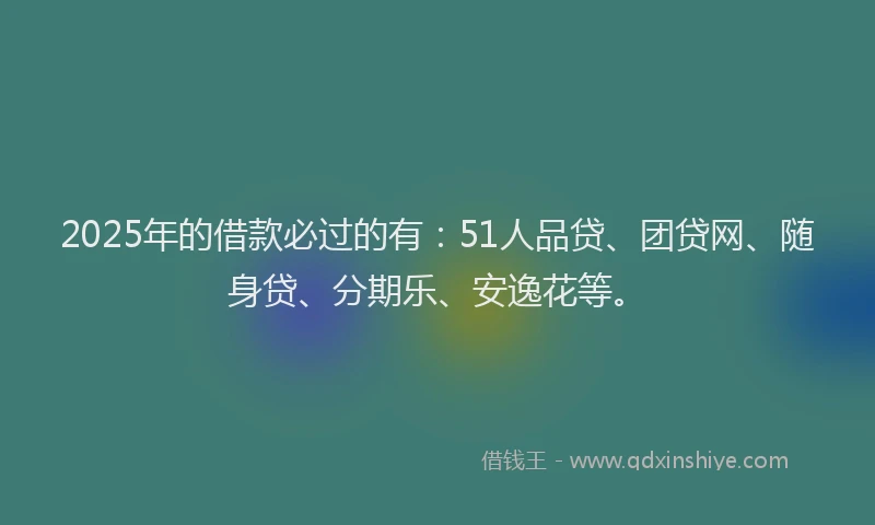 2025年的借款必过的有：51人品贷、团贷网、随身贷、分期乐、安逸花等。