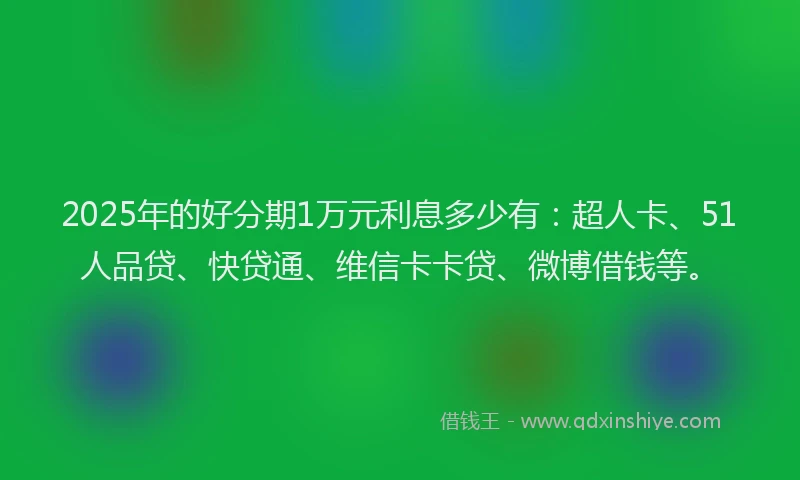 2025年的好分期1万元利息多少有：超人卡、51人品贷、快贷通、维信卡卡贷、微博借钱等。