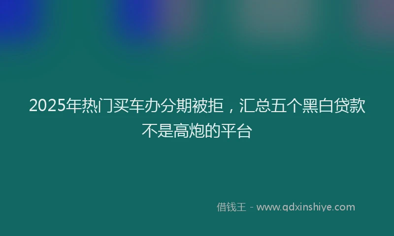 2025年热门买车办分期被拒，汇总五个黑白贷款不是高炮的平台