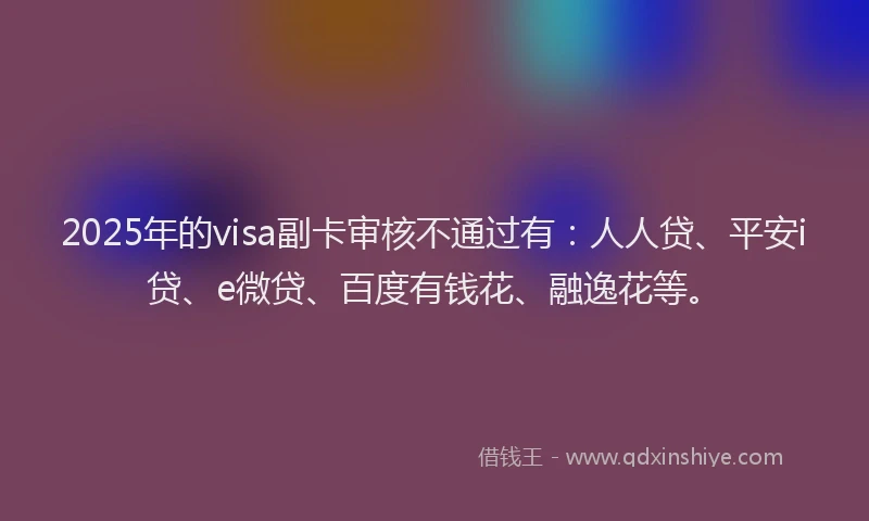 2025年的visa副卡审核不通过有：人人贷、平安i贷、e微贷、百度有钱花、融逸花等。