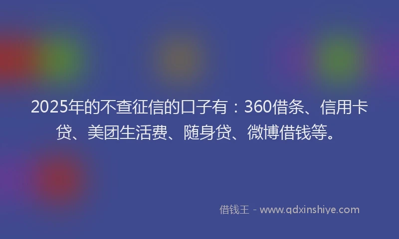 2025年的不查征信的口子有：360借条、信用卡贷、美团生活费、随身贷、微博借钱等。
