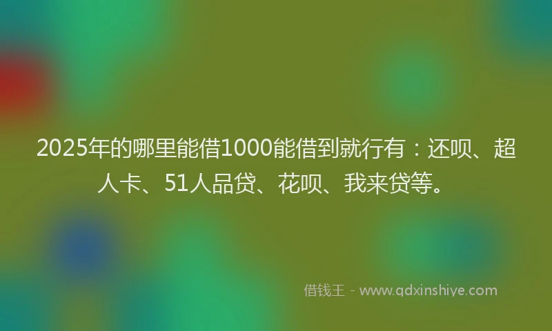 2025年的哪里能借1000能借到就行有：还呗、超人卡、51人品贷、花呗、我来贷等。