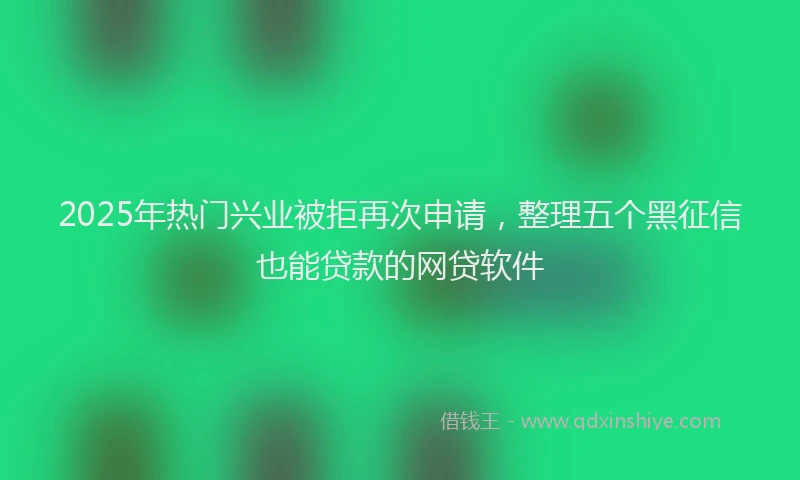 2025年热门兴业被拒再次申请，整理五个黑征信也能贷款的网贷软件
