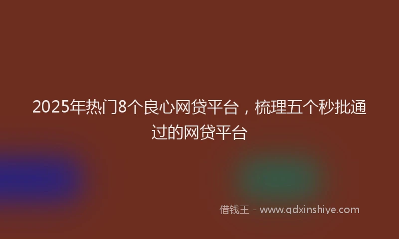 2025年热门8个良心网贷平台，梳理五个秒批通过的网贷平台