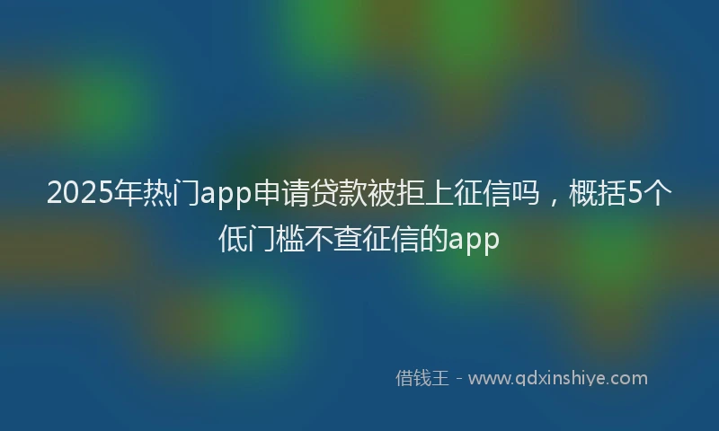 2025年热门app申请贷款被拒上征信吗，概括5个低门槛不查征信的app