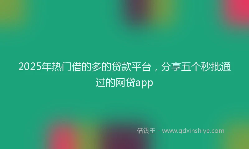 2025年热门借的多的贷款平台，分享五个秒批通过的网贷app