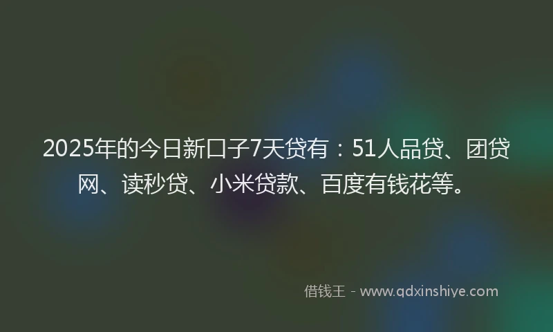 2025年的今日新口子7天贷有：51人品贷、团贷网、读秒贷、小米贷款、百度有钱花等。