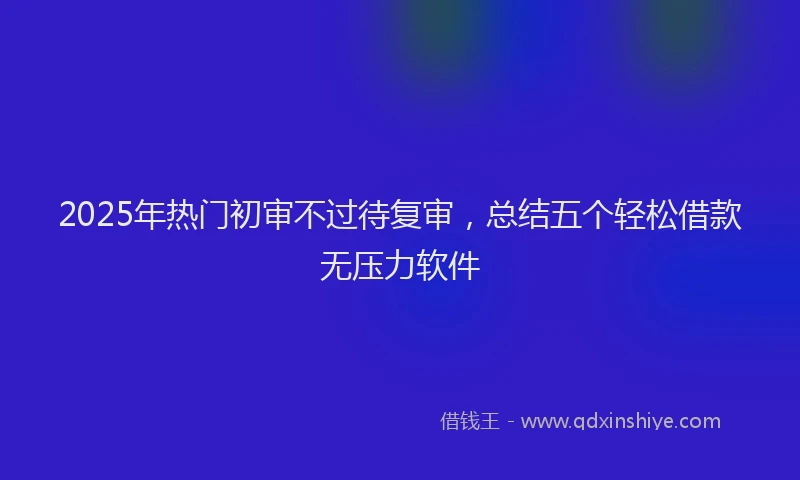 2025年热门初审不过待复审，总结五个轻松借款无压力软件