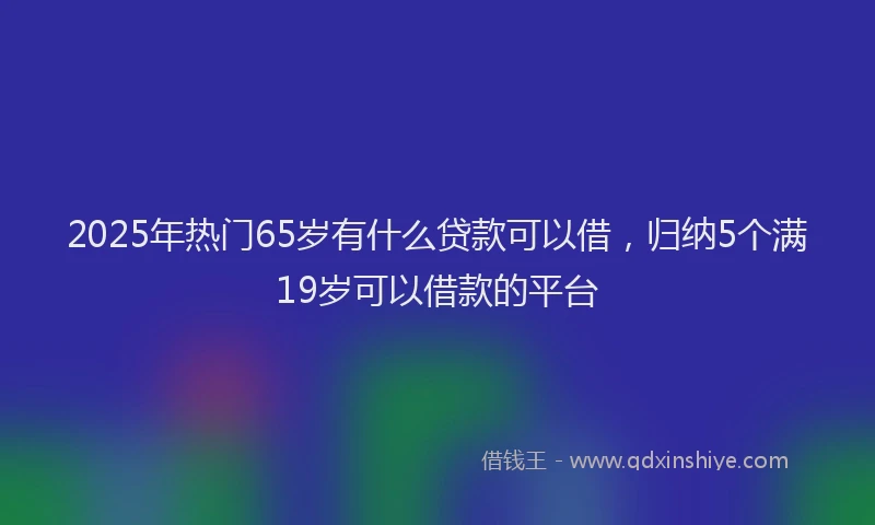 2025年热门65岁有什么贷款可以借，归纳5个满19岁可以借款的平台