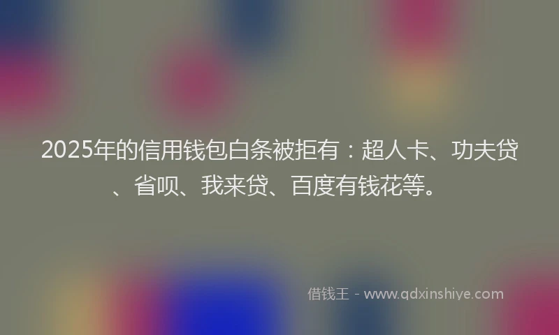 2025年的信用钱包白条被拒有：超人卡、功夫贷、省呗、我来贷、百度有钱花等。