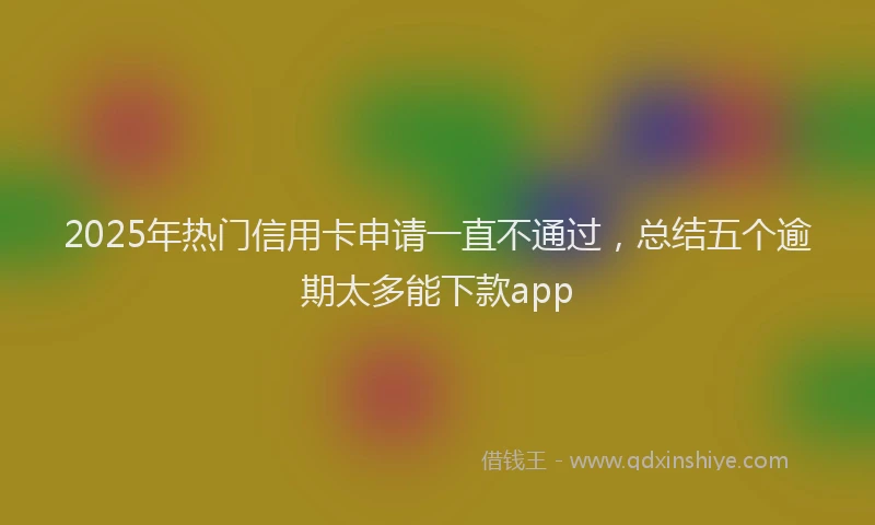 2025年热门信用卡申请一直不通过，总结五个逾期太多能下款app
