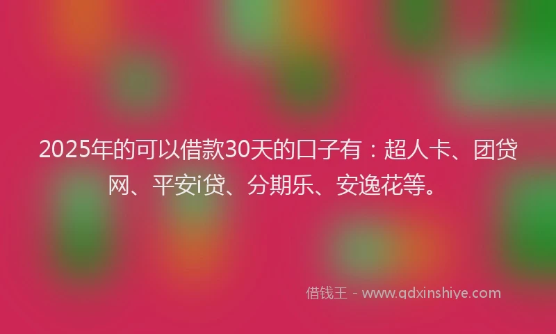 2025年的可以借款30天的口子有：超人卡、团贷网、平安i贷、分期乐、安逸花等。