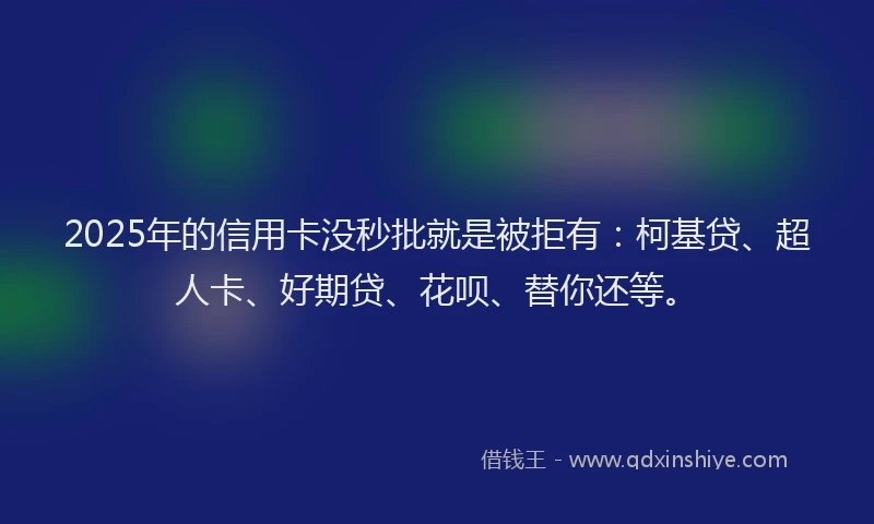 2025年的信用卡没秒批就是被拒有：柯基贷、超人卡、好期贷、花呗、替你还等。