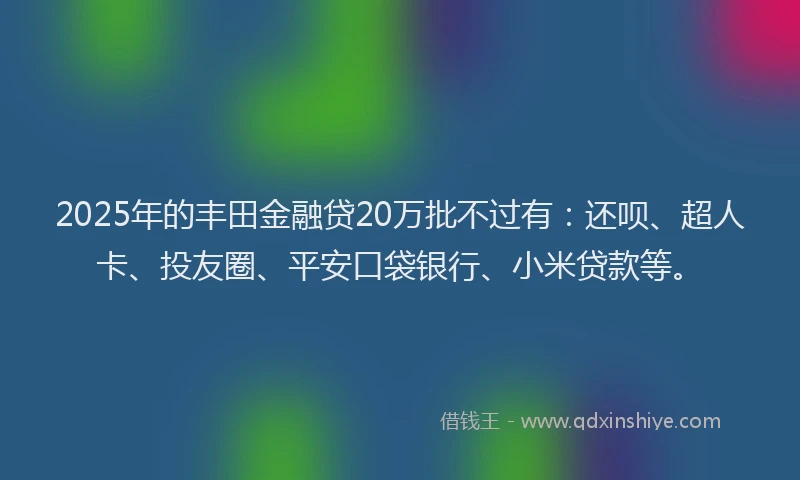 2025年的丰田金融贷20万批不过有：还呗、超人卡、投友圈、平安口袋银行、小米贷款等。
