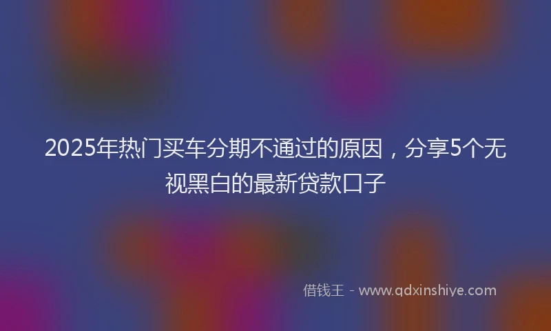 2025年热门买车分期不通过的原因，分享5个无视黑白的最新贷款口子
