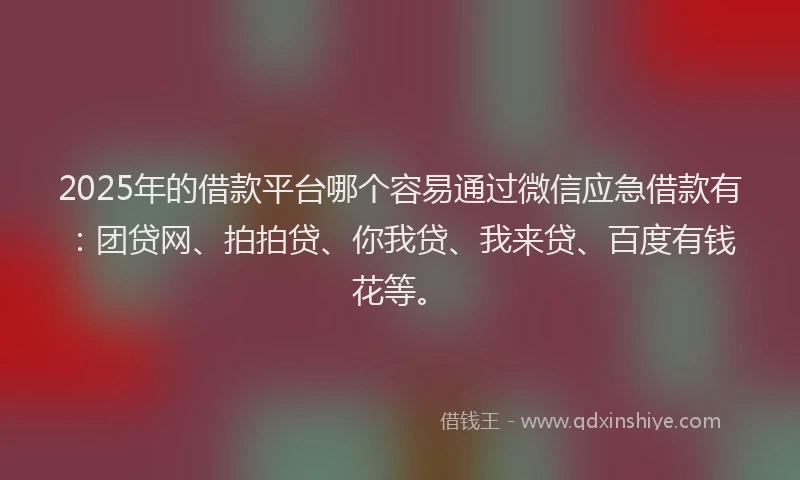 2025年的借款平台哪个容易通过微信应急借款有：团贷网、拍拍贷、你我贷、我来贷、百度有钱花等。