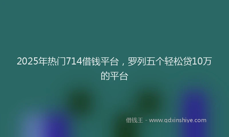 2025年热门714借钱平台，罗列五个轻松贷10万的平台