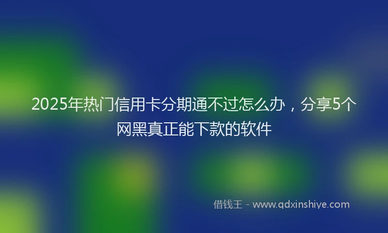 2025年热门信用卡分期通不过怎么办，分享5个网黑真正能下款的软件