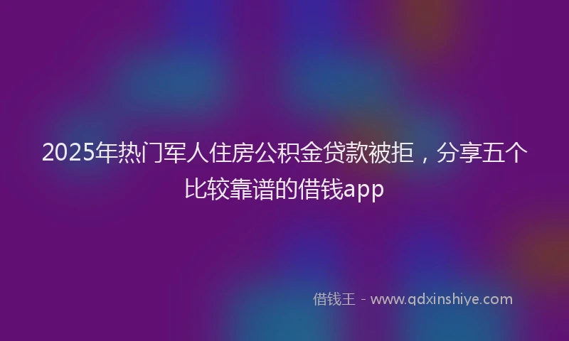 2025年热门军人住房公积金贷款被拒，分享五个比较靠谱的借钱app