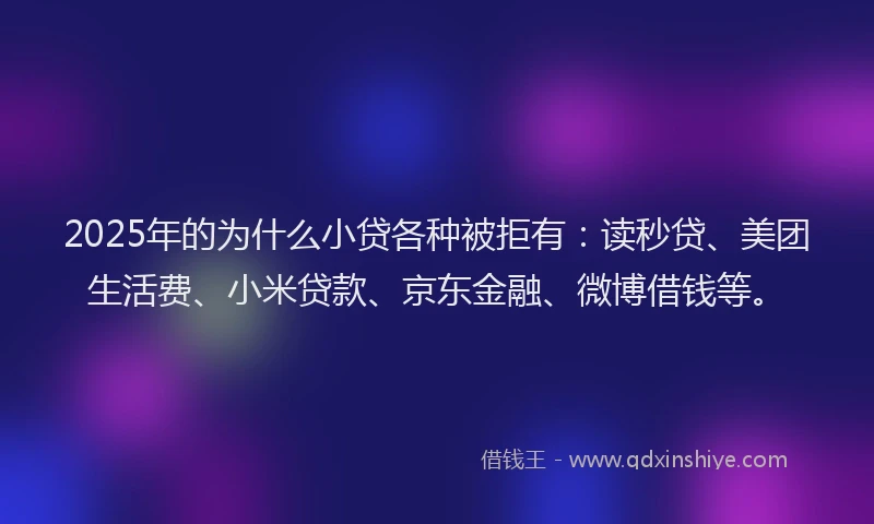 2025年的为什么小贷各种被拒有：读秒贷、美团生活费、小米贷款、京东金融、微博借钱等。