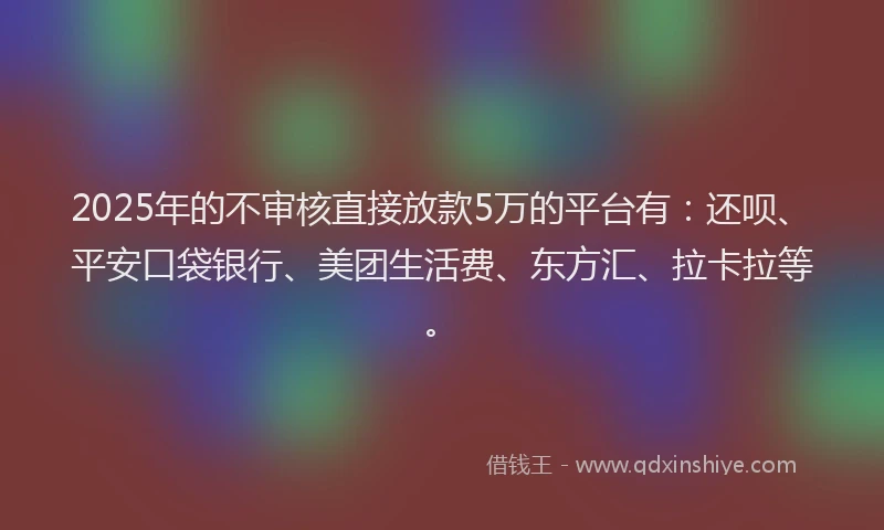 2025年的不审核直接放款5万的平台有：还呗、平安口袋银行、美团生活费、东方汇、拉卡拉等。