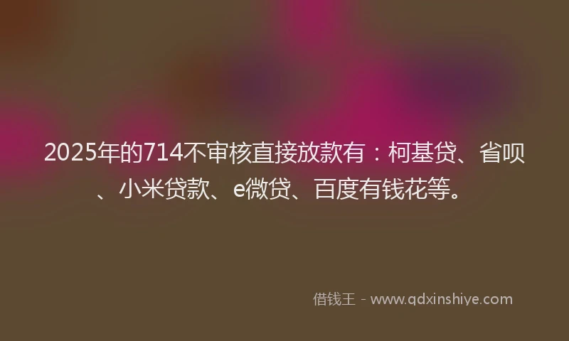 2025年的714不审核直接放款有：柯基贷、省呗、小米贷款、e微贷、百度有钱花等。