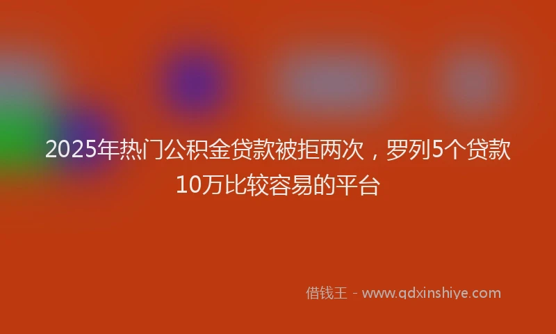 2025年热门公积金贷款被拒两次，罗列5个贷款10万比较容易的平台