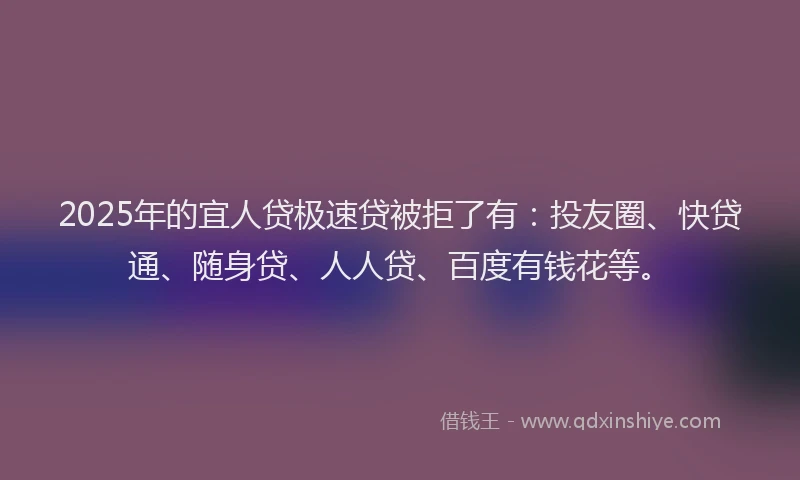 2025年的宜人贷极速贷被拒了有：投友圈、快贷通、随身贷、人人贷、百度有钱花等。