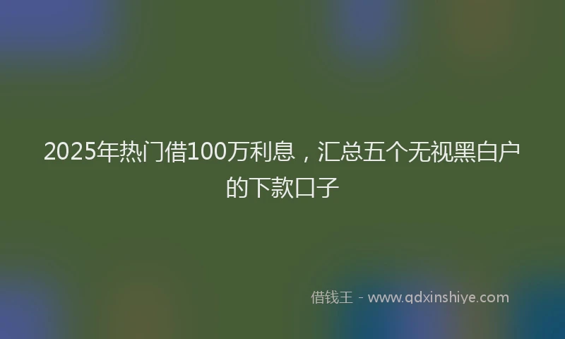 2025年热门借100万利息，汇总五个无视黑白户的下款口子