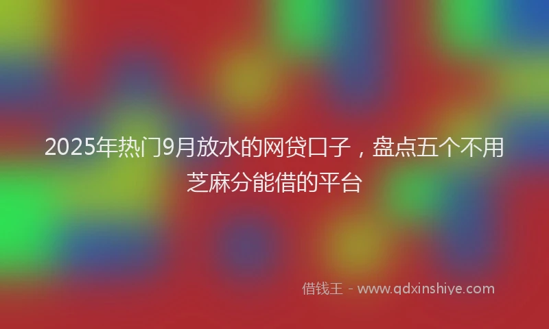 2025年热门9月放水的网贷口子，盘点五个不用芝麻分能借的平台