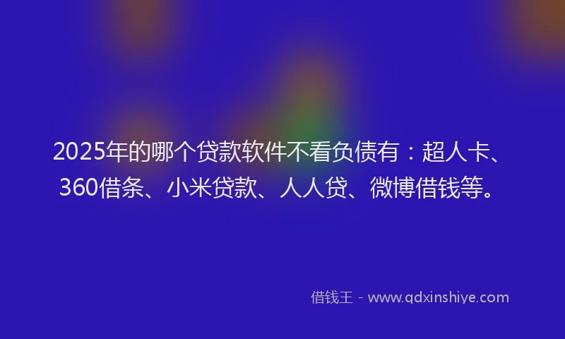 2025年的哪个贷款软件不看负债有：超人卡、360借条、小米贷款、人人贷、微博借钱等。