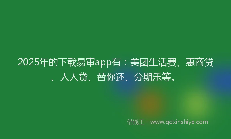 2025年的下载易审app有：美团生活费、惠商贷、人人贷、替你还、分期乐等。
