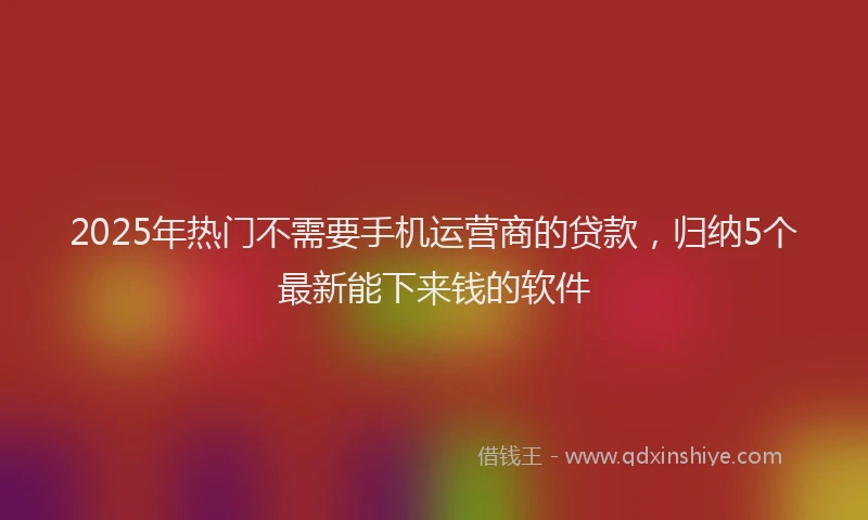 2025年热门不需要手机运营商的贷款，归纳5个最新能下来钱的软件