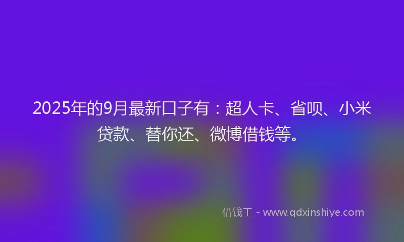2025年的9月最新口子有：超人卡、省呗、小米贷款、替你还、微博借钱等。