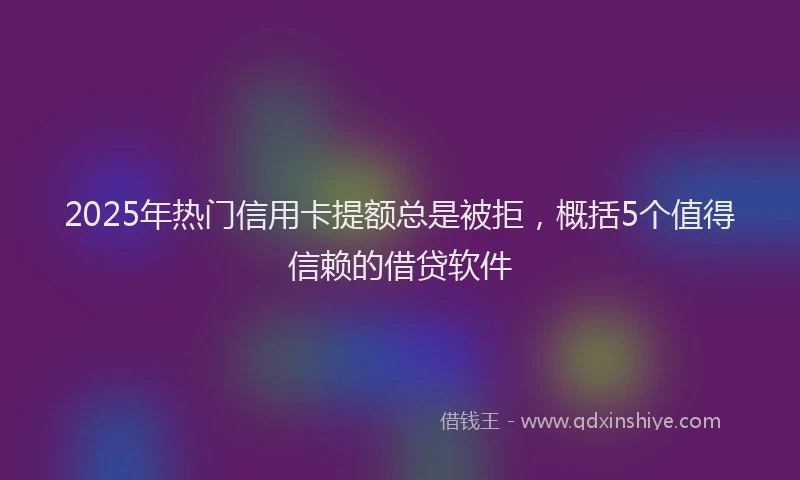 2025年热门信用卡提额总是被拒，概括5个值得信赖的借贷软件