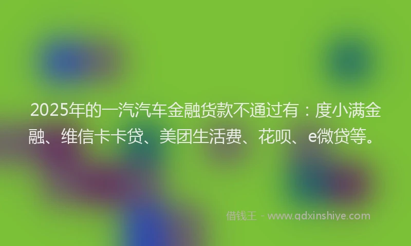 2025年的一汽汽车金融货款不通过有：度小满金融、维信卡卡贷、美团生活费、花呗、e微贷等。