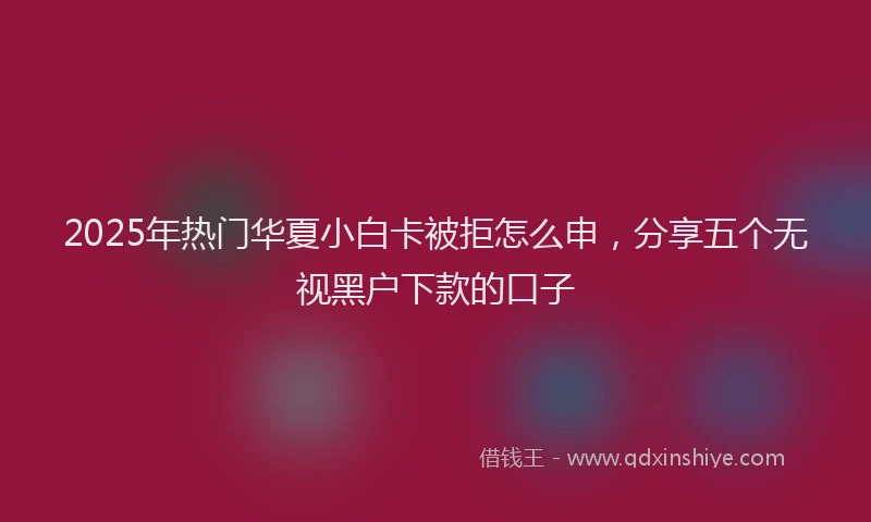 2025年热门华夏小白卡被拒怎么申，分享五个无视黑户下款的口子