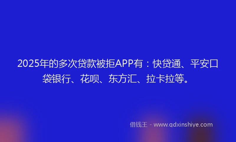 2025年的多次贷款被拒APP有：快贷通、平安口袋银行、花呗、东方汇、拉卡拉等。
