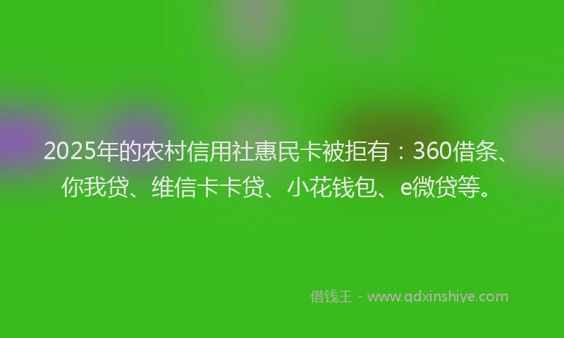 2025年的农村信用社惠民卡被拒有：360借条、你我贷、维信卡卡贷、小花钱包、e微贷等。