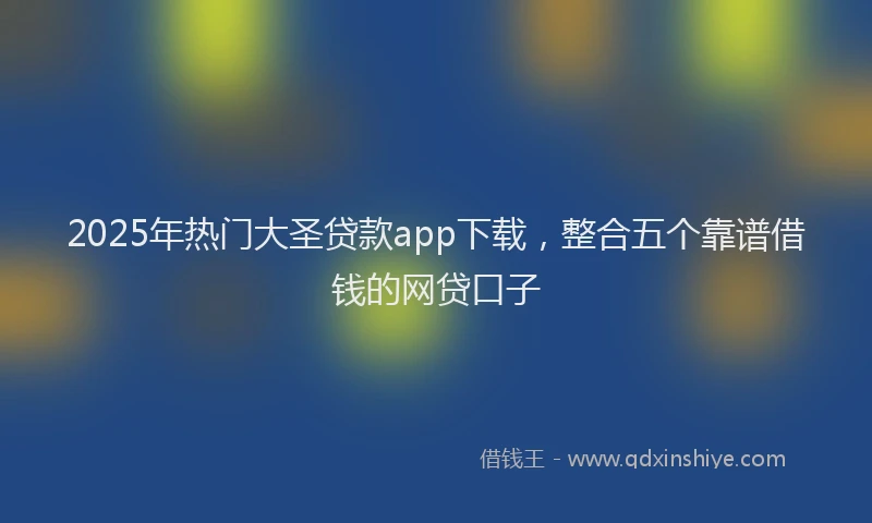 2025年热门大圣贷款app下载，整合五个靠谱借钱的网贷口子