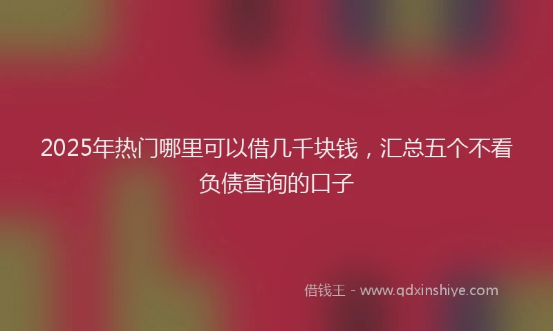 2025年热门哪里可以借几千块钱，汇总五个不看负债查询的口子