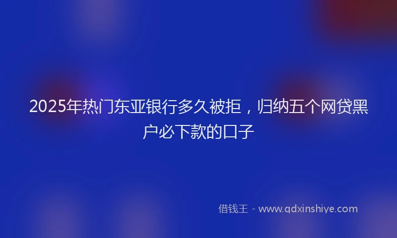 2025年热门东亚银行多久被拒，归纳五个网贷黑户必下款的口子
