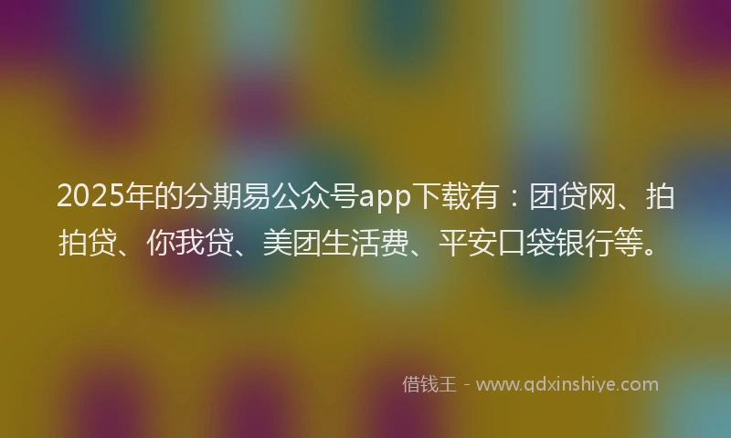2025年的分期易公众号app下载有：团贷网、拍拍贷、你我贷、美团生活费、平安口袋银行等。