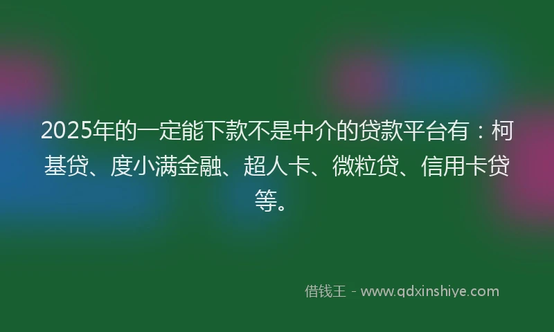 2025年的一定能下款不是中介的贷款平台有：柯基贷、度小满金融、超人卡、微粒贷、信用卡贷等。
