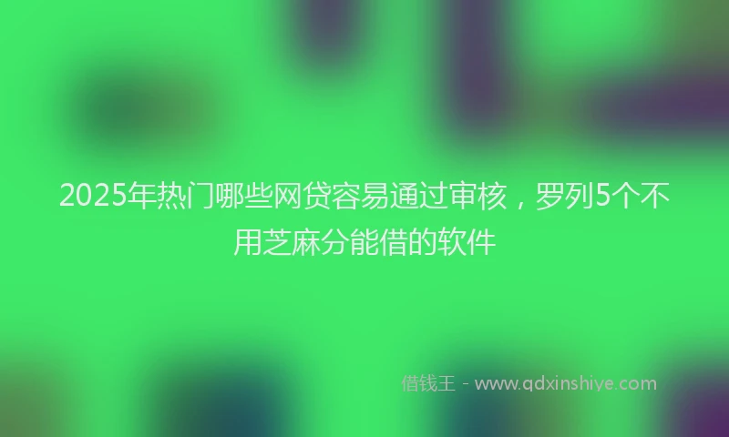 2025年热门哪些网贷容易通过审核，罗列5个不用芝麻分能借的软件