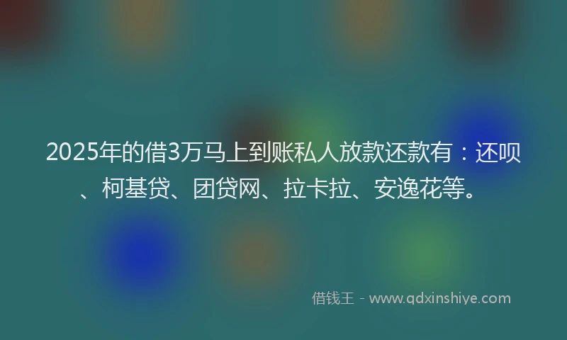 2025年的借3万马上到账私人放款还款有：还呗、柯基贷、团贷网、拉卡拉、安逸花等。
