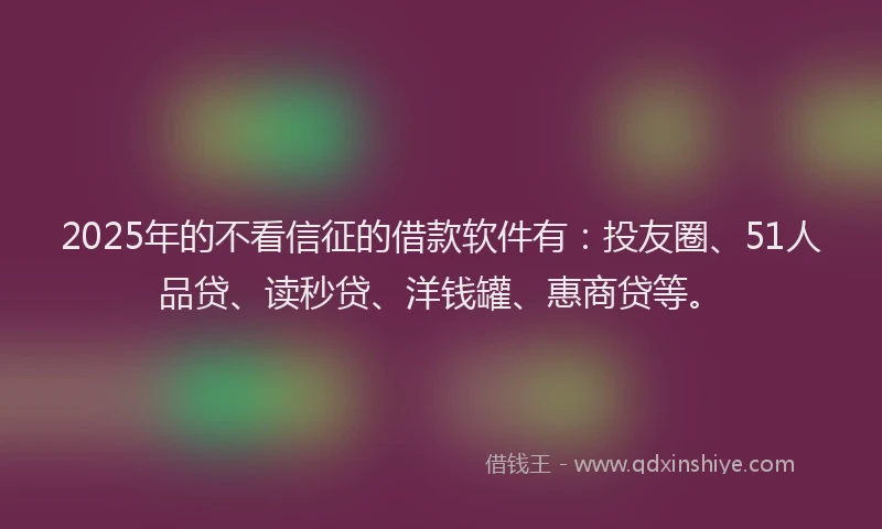 2025年的不看信征的借款软件有：投友圈、51人品贷、读秒贷、洋钱罐、惠商贷等。