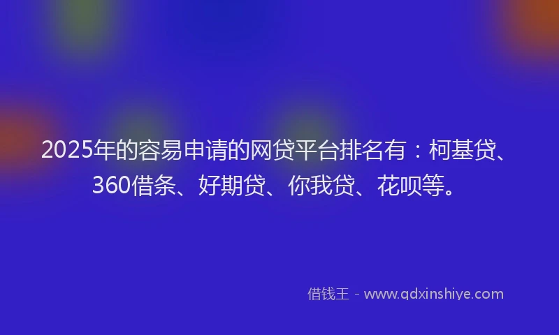 2025年的容易申请的网贷平台排名有：柯基贷、360借条、好期贷、你我贷、花呗等。