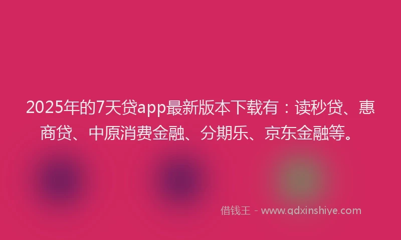 2025年的7天贷app最新版本下载有：读秒贷、惠商贷、中原消费金融、分期乐、京东金融等。